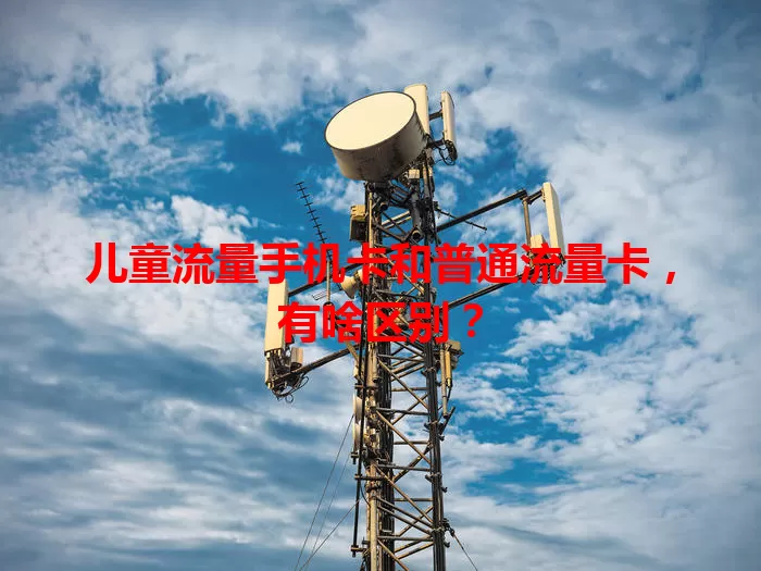 儿童流量手机卡和普通流量卡，有啥区别？