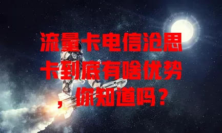 流量卡电信沧思卡到底有啥优势，你知道吗？