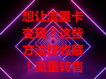 想让流量卡变现？这些方法快收藏！流量转售、搭建小型网络服务、与企业合作、参与推广活动，多种变现方式等你用，善用机会让流量卡价值最大化！