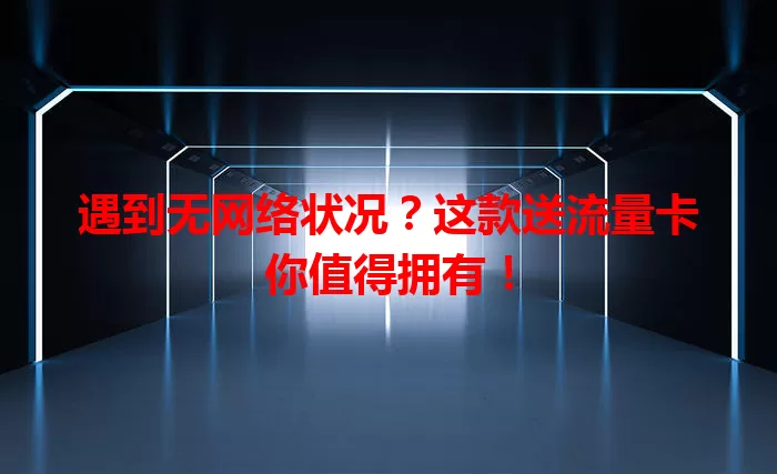 遇到无网络状况？这款送流量卡你值得拥有！