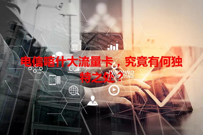 电信喀什大流量卡，究竟有何独特之处？