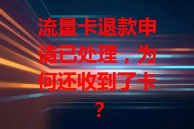 流量卡退款申请已处理，为何还收到了卡？