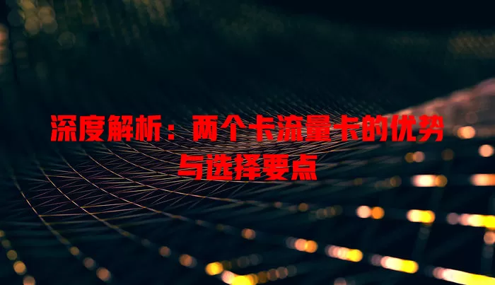 深度解析：两个卡流量卡的优势与选择要点