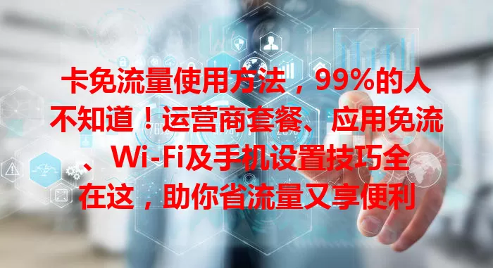 卡免流量使用方法，99%的人不知道！运营商套餐、应用免流、Wi-Fi及手机设置技巧全在这，助你省流量又享便利