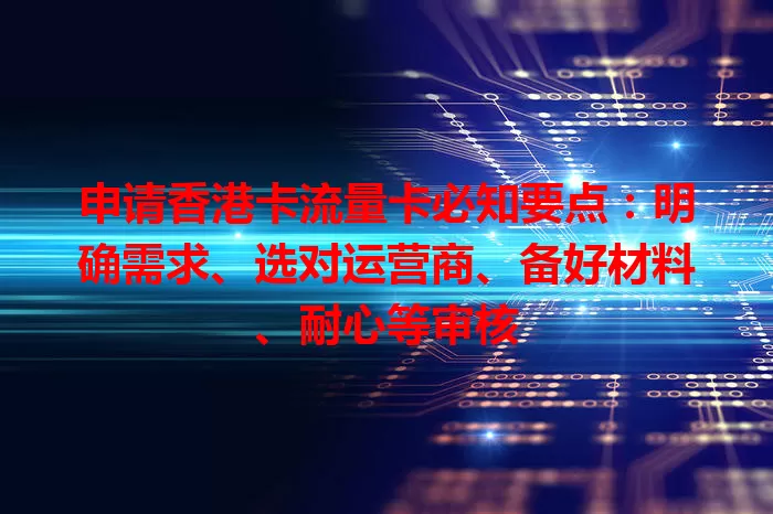 申请香港卡流量卡必知要点：明确需求、选对运营商、备好材料、耐心等审核