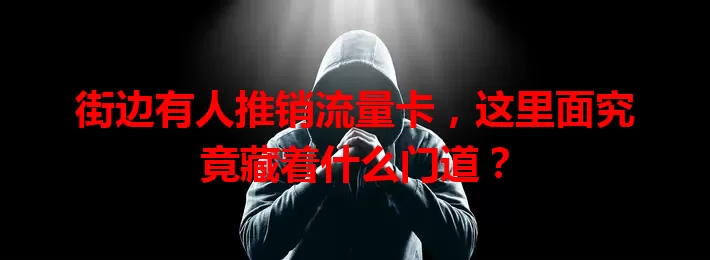 街边有人推销流量卡，这里面究竟藏着什么门道？