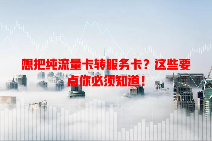 想把纯流量卡转服务卡？这些要点你必须知道！