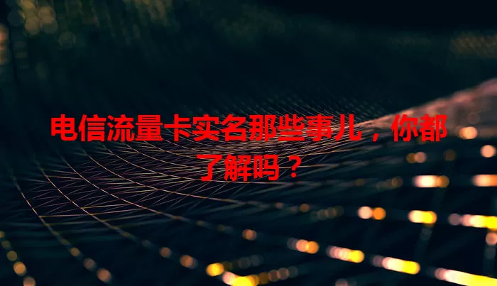 电信流量卡实名那些事儿，你都了解吗？