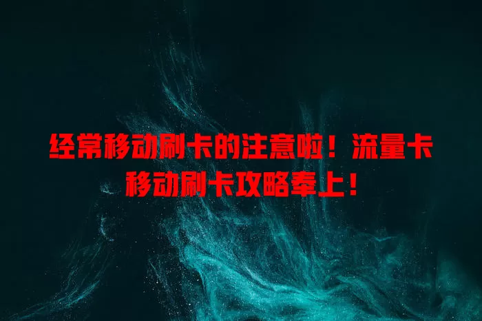 经常移动刷卡的注意啦！流量卡移动刷卡攻略奉上！