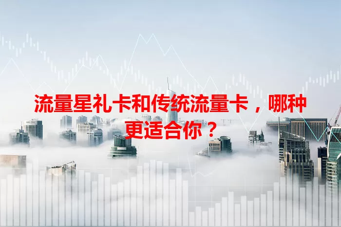 流量星礼卡和传统流量卡，哪种更适合你？
