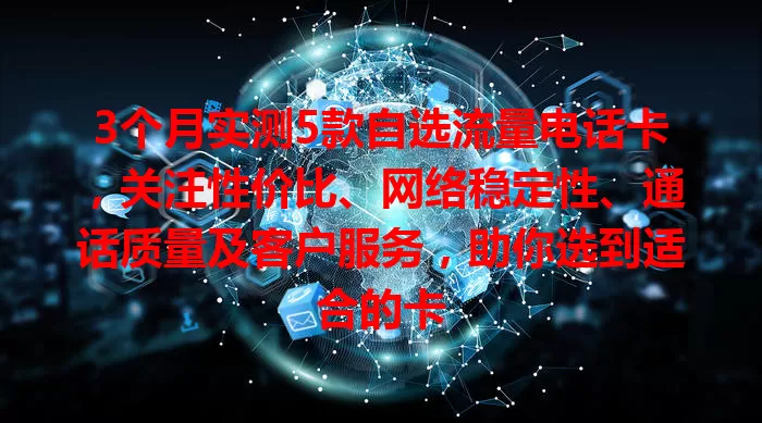 3个月实测5款自选流量电话卡，关注性价比、网络稳定性、通话质量及客户服务，助你选到适合的卡