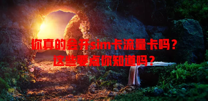 你真的会开sim卡流量卡吗？这些要点你知道吗？