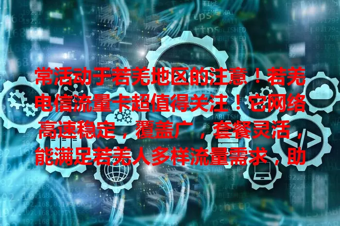 常活动于若羌地区的注意！若羌电信流量卡超值得关注！它网络高速稳定，覆盖广，套餐灵活，能满足若羌人多样流量需求，助你畅享数字便利！