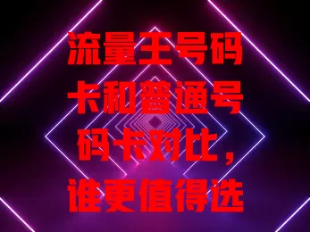流量王号码卡和普通号码卡对比，谁更值得选？