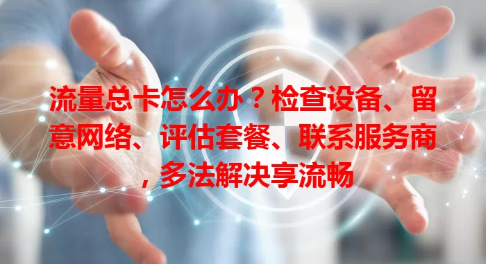 流量总卡怎么办？检查设备、留意网络、评估套餐、联系服务商，多法解决享流畅
