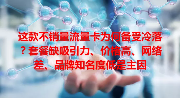 这款不销量流量卡为何备受冷落？套餐缺吸引力、价格高、网络差、品牌知名度低是主因