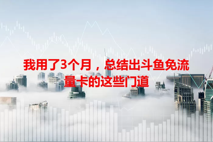 我用了3个月，总结出斗鱼免流量卡的这些门道