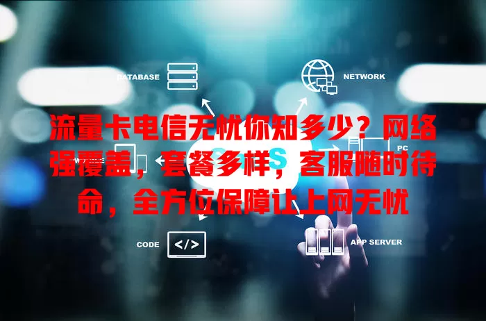 流量卡电信无忧你知多少？网络强覆盖，套餐多样，客服随时待命，全方位保障让上网无忧