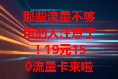 那些流量不够用的人注意了！19元150流量卡来啦！