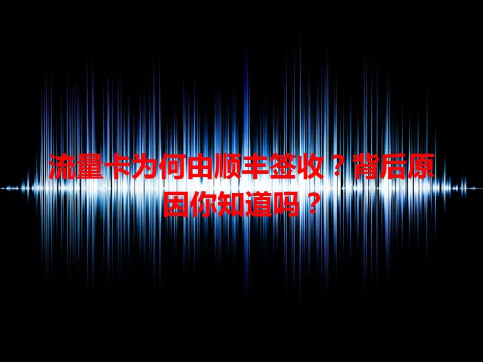 流量卡为何由顺丰签收？背后原因你知道吗？