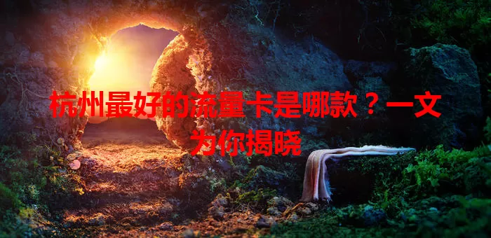 杭州最好的流量卡是哪款？一文为你揭晓