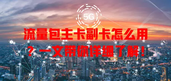 流量包主卡副卡怎么用？一文带你详细了解！