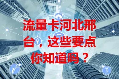 流量卡河北邢台，这些要点你知道吗？