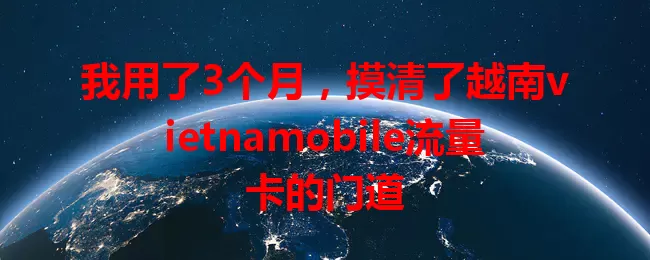 我用了3个月，摸清了越南vietnamobile流量卡的门道