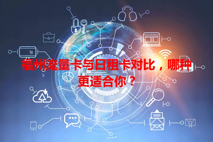 福州流量卡与日租卡对比，哪种更适合你？