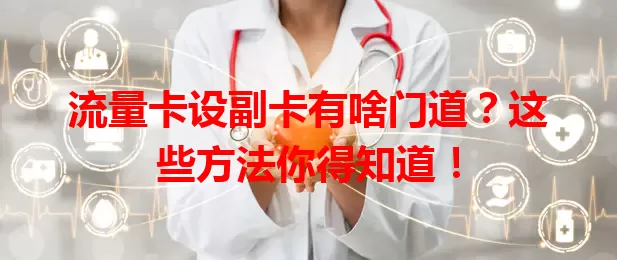 流量卡设副卡有啥门道？这些方法你得知道！