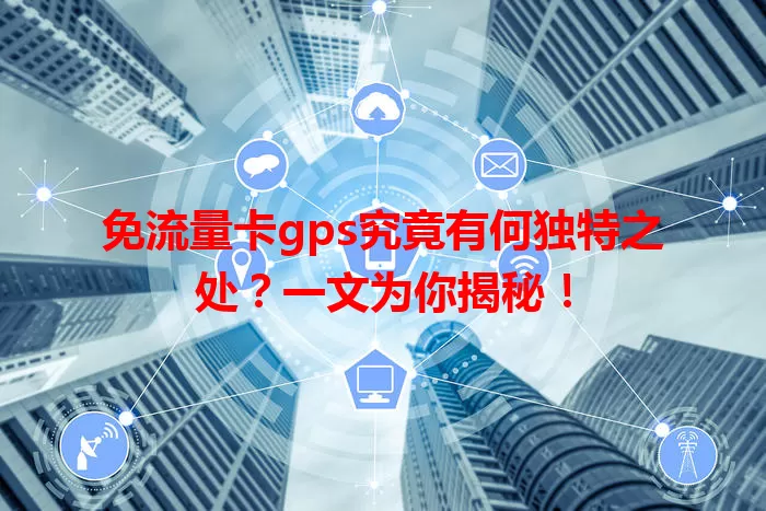 免流量卡gps究竟有何独特之处？一文为你揭秘！