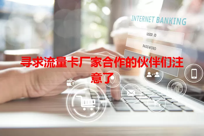 寻求流量卡厂家合作的伙伴们注意了