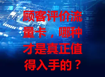 顾客评价流量卡，哪种才是真正值得入手的？