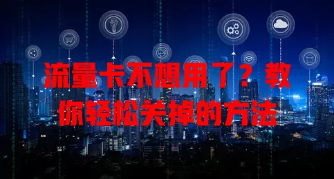 流量卡不想用了？教你轻松关掉的方法
