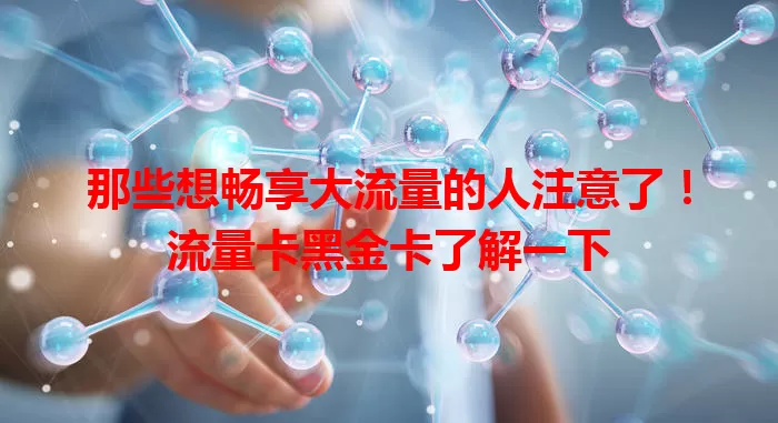 那些想畅享大流量的人注意了！流量卡黑金卡了解一下