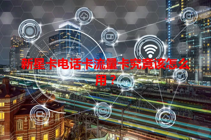 新星卡电话卡流量卡究竟该怎么用？
