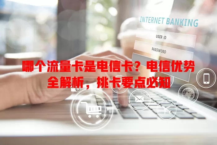 哪个流量卡是电信卡？电信优势全解析，挑卡要点必知