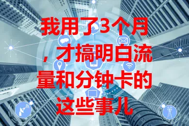 我用了3个月，才搞明白流量和分钟卡的这些事儿