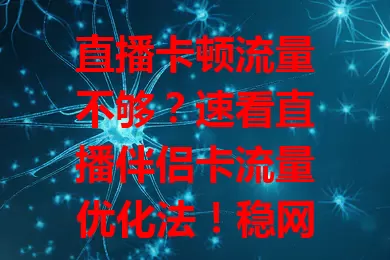 直播卡顿流量不够？速看直播伴侣卡流量优化法！稳网络避高峰，清缓存更设备，调参数选场景，多管齐下，让直播顺畅流量合理