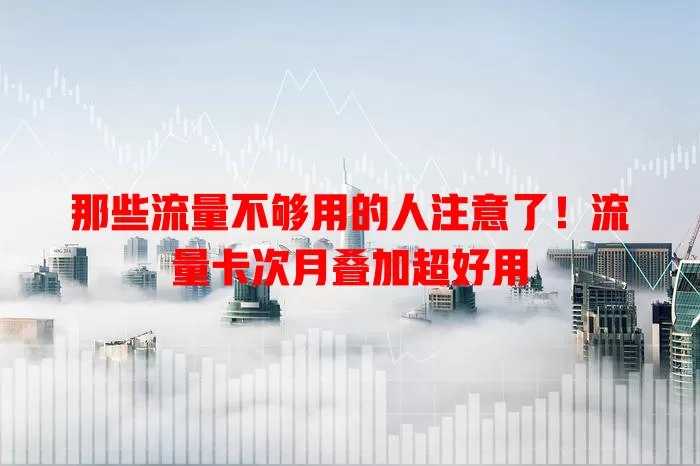 那些流量不够用的人注意了！流量卡次月叠加超好用
