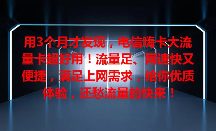 用3个月才发现，电信嗨卡大流量卡超好用！流量足、网速快又便捷，满足上网需求，给你优质体验，还愁流量的快来！