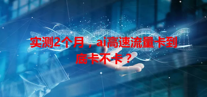 实测2个月，ai高速流量卡到底卡不卡？