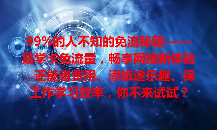 99%的人不知的免流秘籍——易学卡免流量，畅享网络新体验，还能省费用、添旅途乐趣、保工作学习效率，你不来试试？