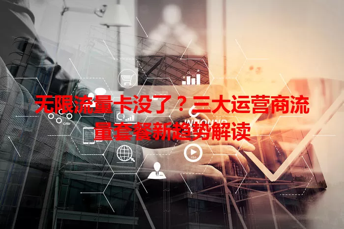 无限流量卡没了？三大运营商流量套餐新趋势解读