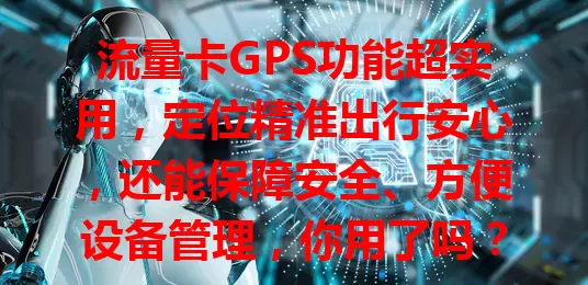 流量卡GPS功能超实用，定位精准出行安心，还能保障安全、方便设备管理，你用了吗？