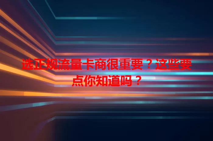 选正规流量卡商很重要？这些要点你知道吗？