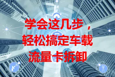 学会这几步，轻松搞定车载流量卡拆卸