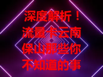 深度解析！流量卡云南保山那些你不知道的事儿