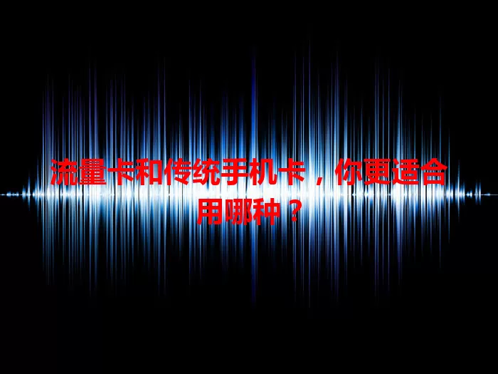 流量卡和传统手机卡，你更适合用哪种？