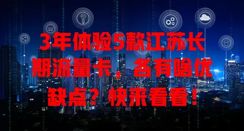3年体验5款江苏长期流量卡，各有啥优缺点？快来看看！